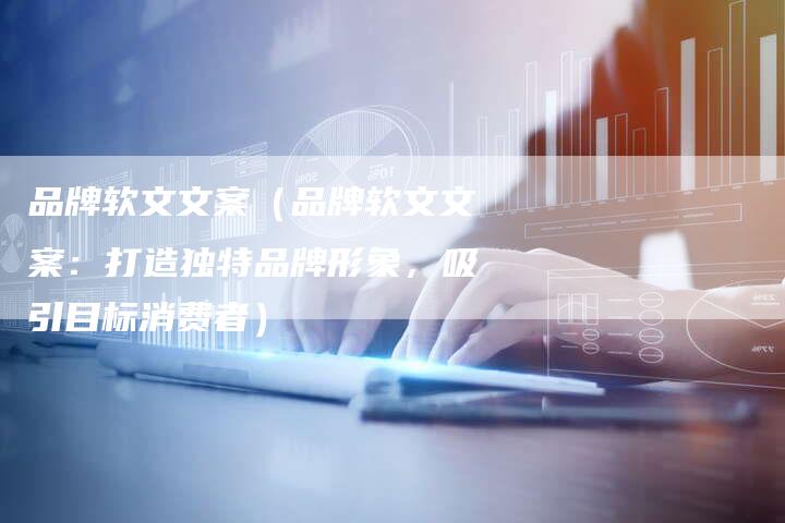 品牌软文文案（品牌软文文案：打造独特品牌形象，吸引目标消费者）-直编软文营销网