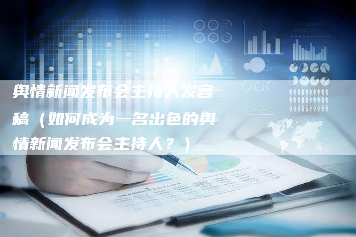 舆情新闻发布会主持人发言稿（如何成为一名出色的舆情新闻发布会主持人？）-直编软文营销网