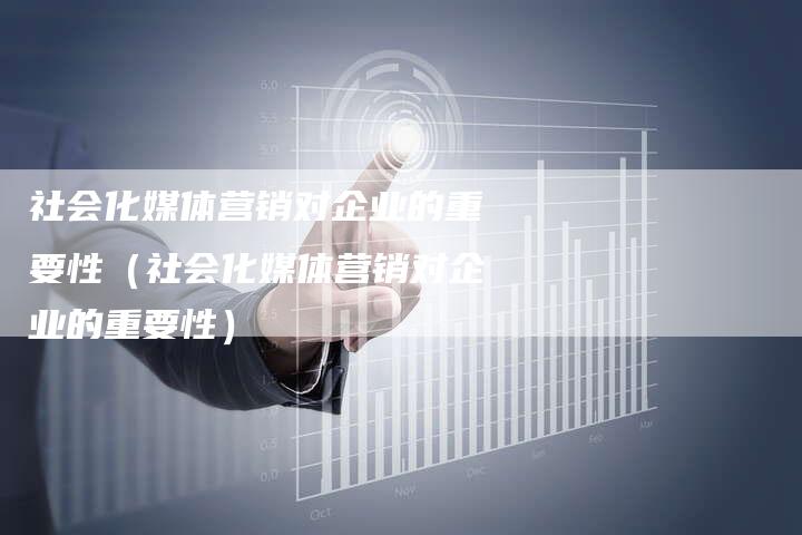社会化媒体营销对企业的重要性（社会化媒体营销对企业的重要性）-直编软文营销网