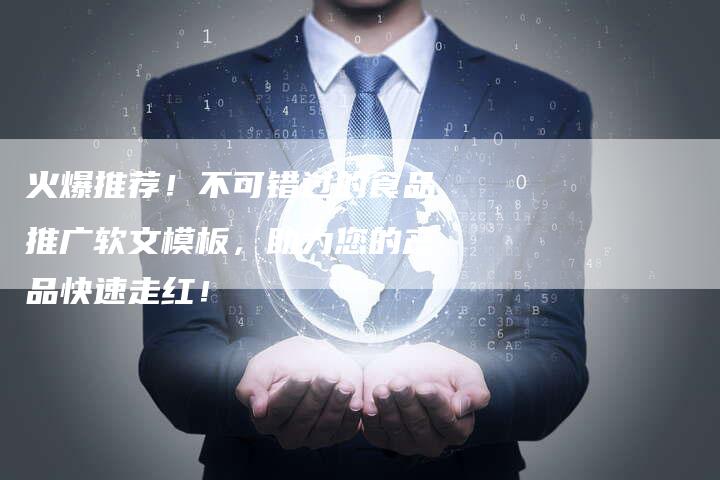 火爆推荐！不可错过的食品推广软文模板，助力您的产品快速走红！-直编软文营销网
