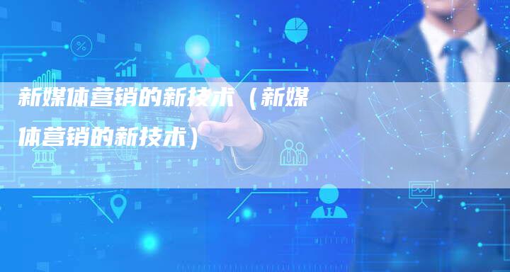 新媒体营销的新技术（新媒体营销的新技术）-直编软文营销网