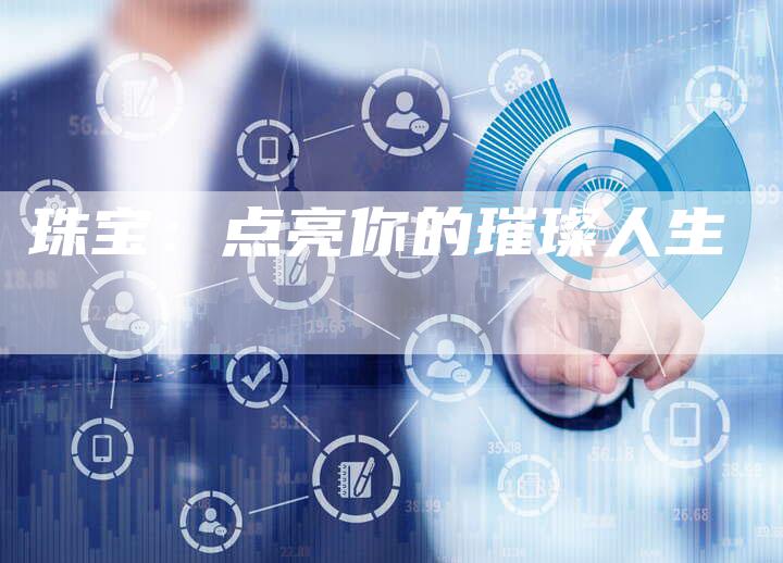 珠宝：点亮你的璀璨人生-直编软文营销网