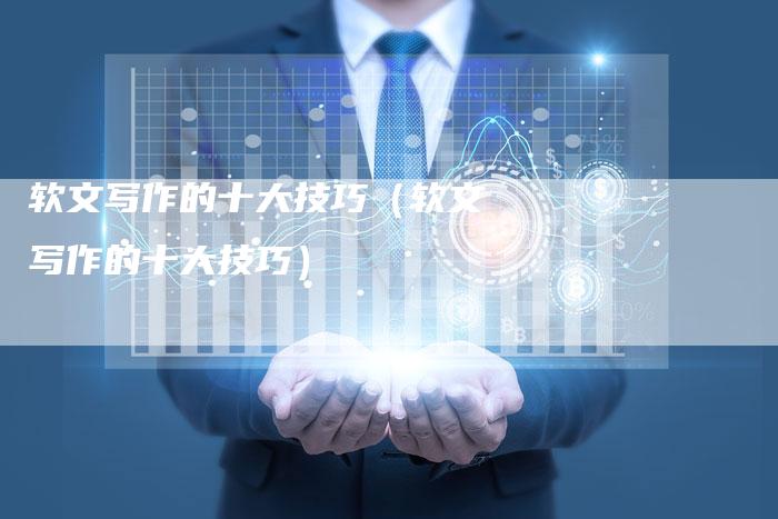 软文写作的十大技巧（软文写作的十大技巧）