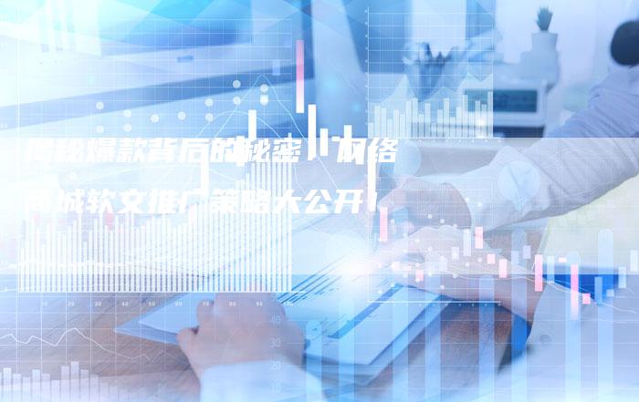 揭秘爆款背后的秘密：网络商城软文推广策略大公开！