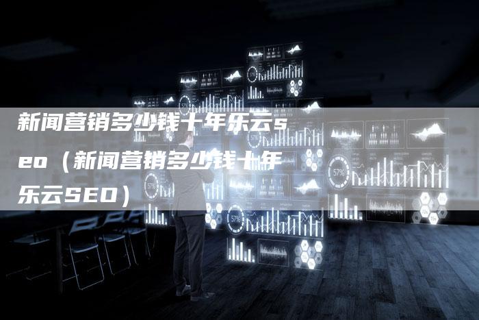 新闻营销多少钱十年乐云seo（新闻营销多少钱十年乐云SEO）-直编软文营销网