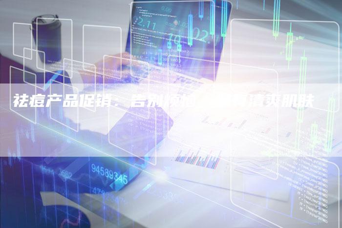 祛痘产品促销：告别烦恼，拥有清爽肌肤-直编软文营销网