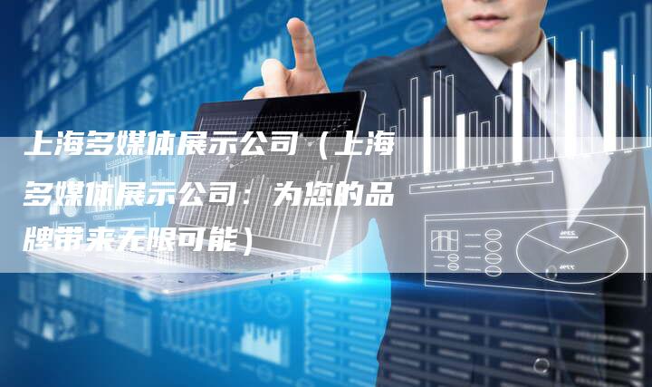 上海多媒体展示公司（上海多媒体展示公司：为您的品牌带来无限可能）-直编软文营销网