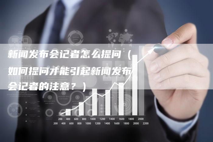 新闻发布会记者怎么提问（如何提问才能引起新闻发布会记者的注意？）-直编软文营销网
