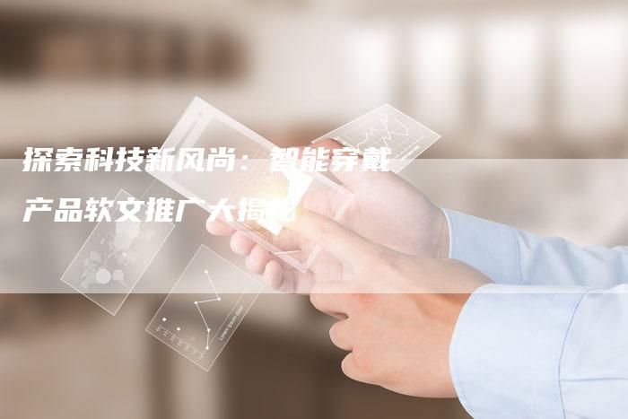 探索科技新风尚：智能穿戴产品软文推广大揭秘-直编软文营销网