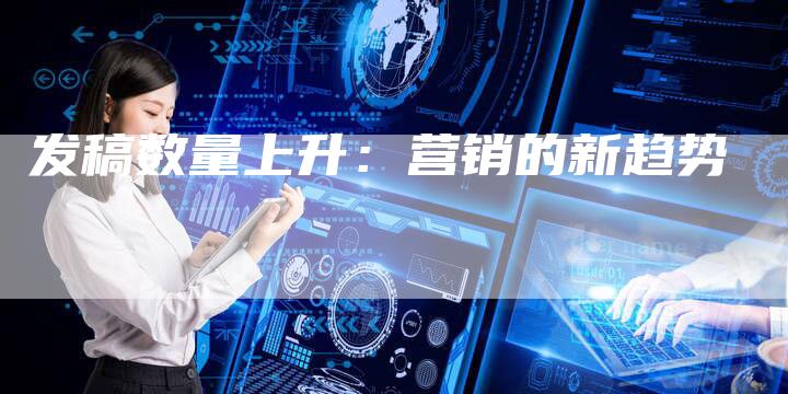 发稿数量上升：营销的新趋势