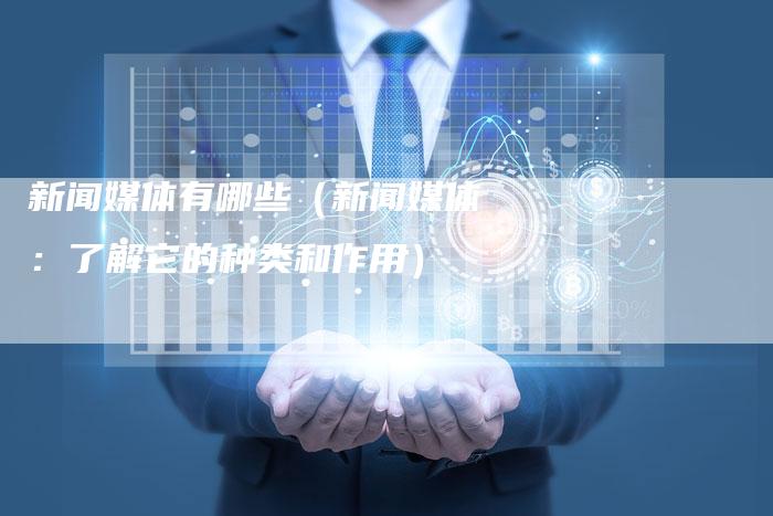 新闻媒体有哪些（新闻媒体：了解它的种类和作用）-直编软文营销网