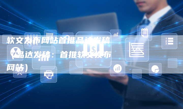 软文发布网站首推品达发稿（品达发稿：首推软文发布网站）