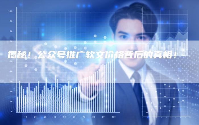揭秘！公众号推广软文价格背后的真相！-直编软文营销网