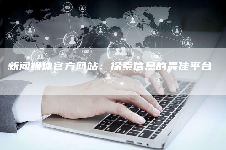 新闻媒体官方网站:探索信息的最佳平台-直编软文营销网
