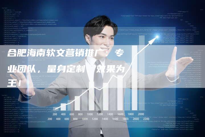 合肥海南软文营销推广：专业团队，量身定制，效果为王！