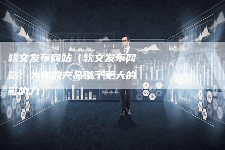 软文发布网站（软文发布网站：为你的产品赋予更大的影响力）