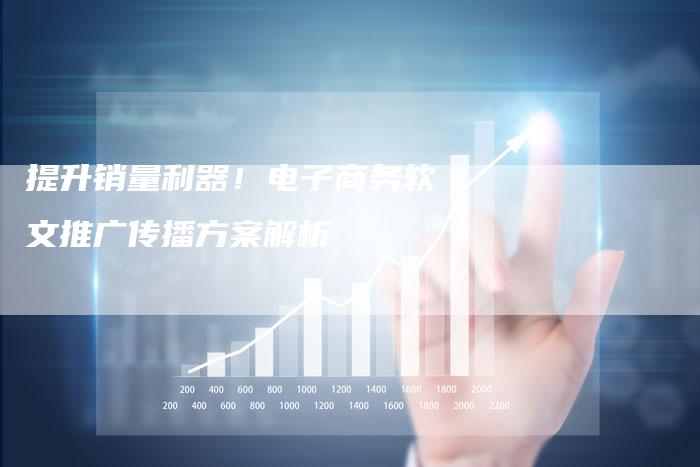 提升销量利器！电子商务软文推广传播方案解析-直编软文营销网