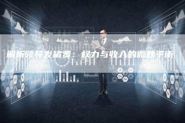 解析领导发稿费：权力与收入的微妙平衡-直编软文营销网