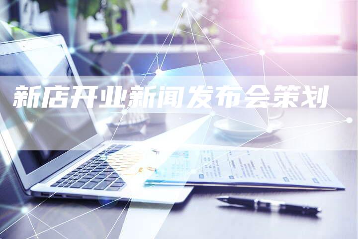 新店开业新闻发布会策划-直编软文营销网