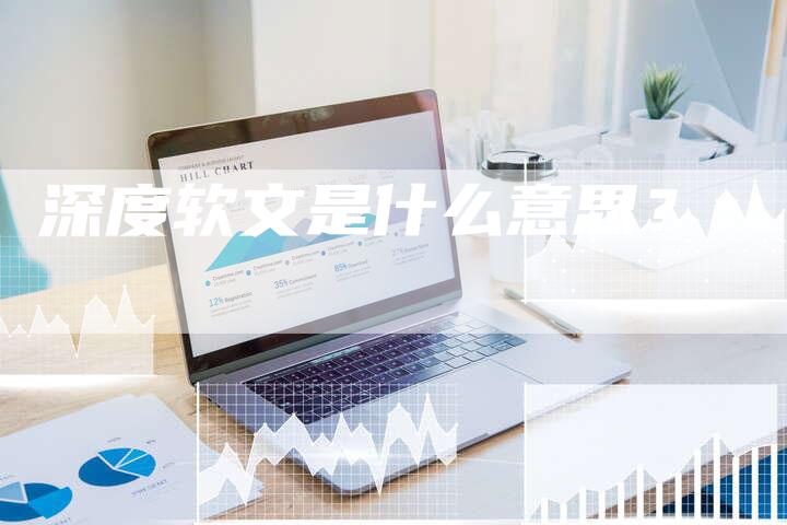 深度软文是什么意思？-直编软文营销网