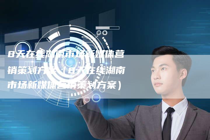 8天在线湖南市场新媒体营销策划方案（8天在线湖南市场新媒体营销策划方案）-直编软文营销网