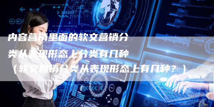 内容营销里面的软文营销分类从表现形态上分类有几种（软文营销分类从表现形态上有几种？）