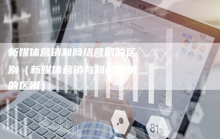 新媒体营销和网络营销的区别（新媒体营销与网络营销的区别）