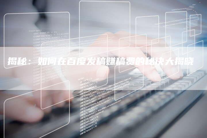揭秘：如何在百度发稿赚稿费的秘诀大揭晓
