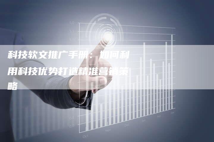 科技软文推广手册：如何利用科技优势打造精准营销策略-直编软文营销网