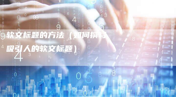 软文标题的方法（如何撰写吸引人的软文标题）