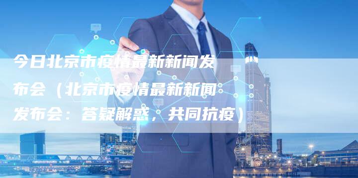 今日北京市疫情最新新闻发布会（北京市疫情最新新闻发布会：答疑解惑，共同抗疫）
