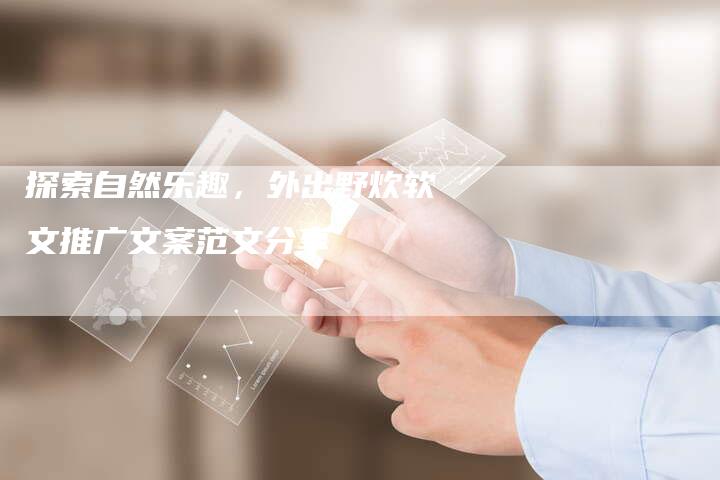 探索自然乐趣，外出野炊软文推广文案范文分享-直编软文营销网