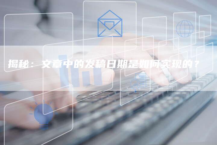 揭秘：文章中的发稿日期是如何实现的？-直编软文营销网
