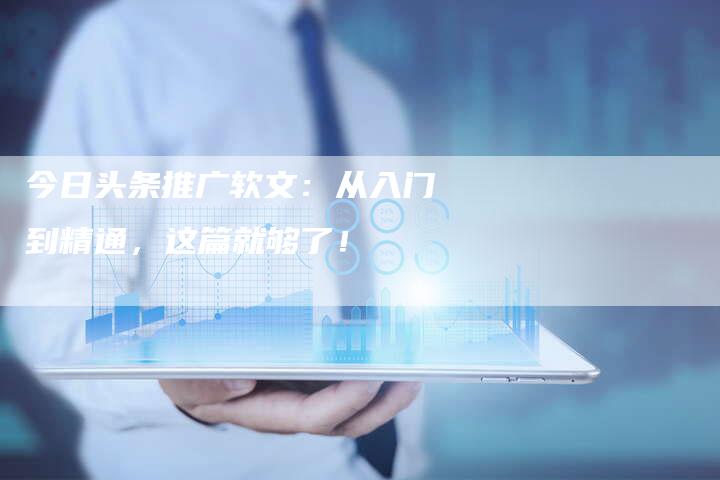 今日头条推广软文：从入门到精通，这篇就够了！-直编软文营销网