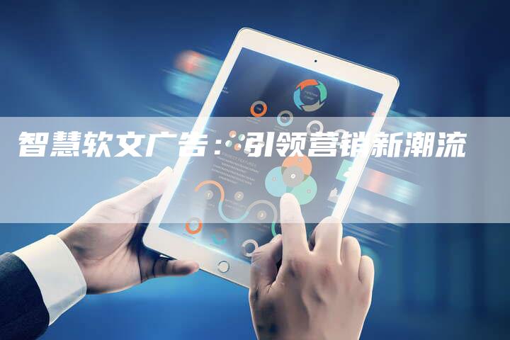 智慧软文广告：引领营销新潮流-直编软文营销网