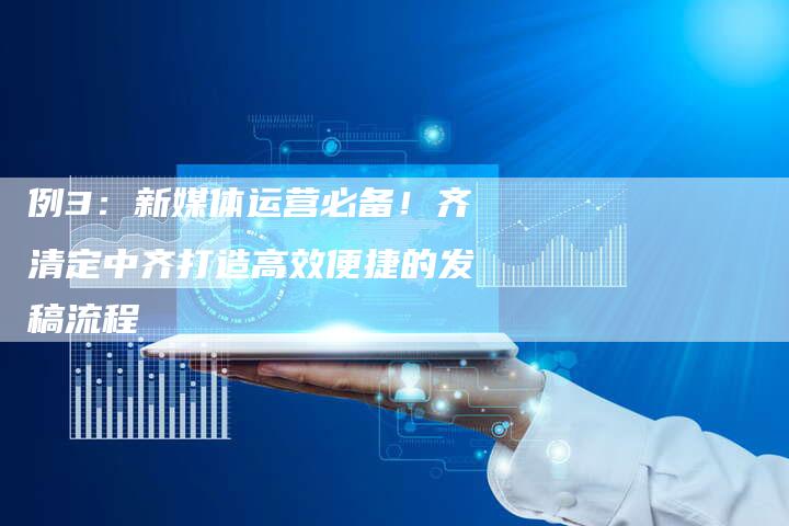 例3：新媒体运营必备！齐清定中齐打造高效便捷的发稿流程-直编软文营销网