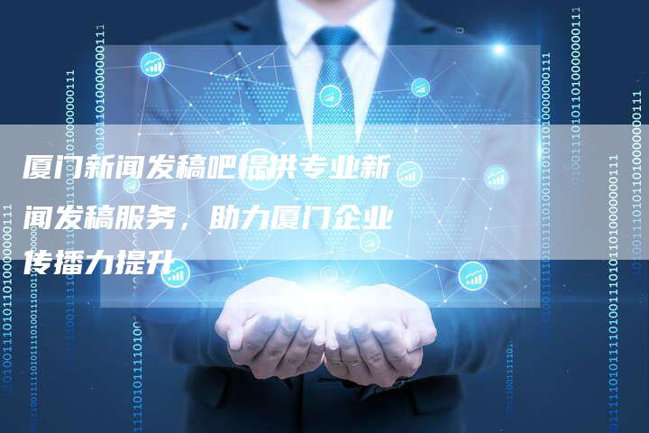 厦门新闻发稿吧提供专业新闻发稿服务，助力厦门企业传播力提升-直编软文营销网