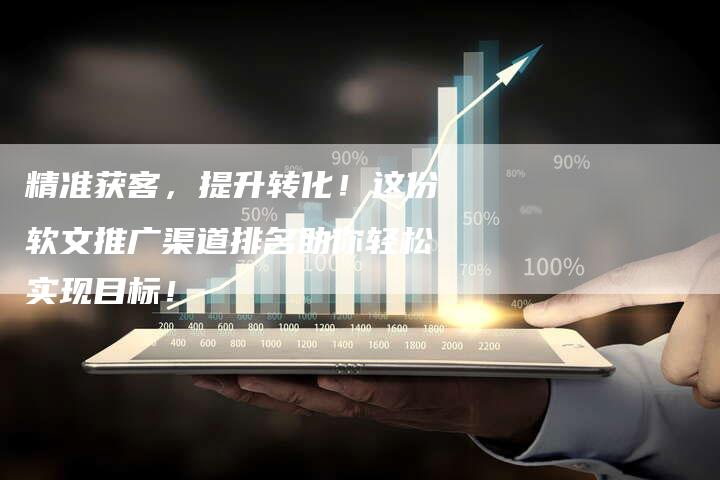精准获客，提升转化！这份软文推广渠道排名助你轻松实现目标！-直编软文营销网