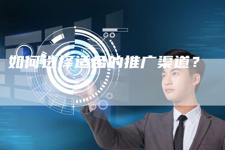 如何选择适合的推广渠道？-直编软文营销网