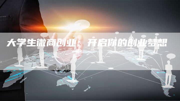 大学生微商创业：开启你的创业梦想-直编软文营销网
