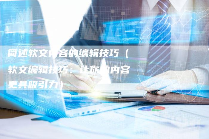简述软文内容的编辑技巧（软文编辑技巧：让你的内容更具吸引力）-直编软文营销网