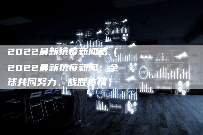 2022最新抗疫新闻稿（2022最新抗疫新闻：全球共同努力，战胜疫情）