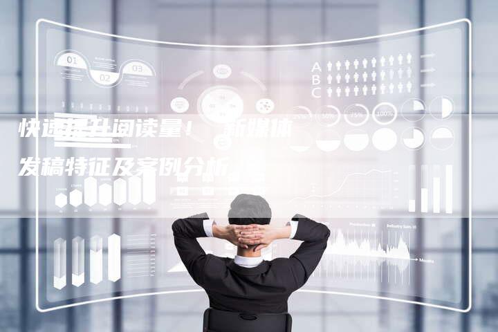 快速提升阅读量! 新媒体发稿特征及案例分析。-直编软文营销网