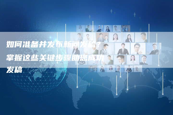 如何准备并发布新闻发稿？掌握这些关键步骤助您成功发稿-直编软文营销网