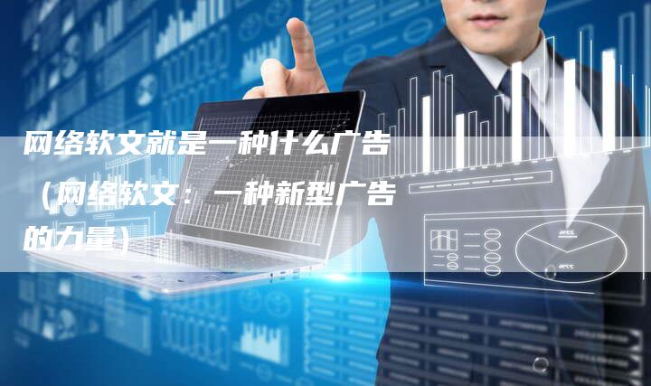网络软文就是一种什么广告（网络软文：一种新型广告的力量）