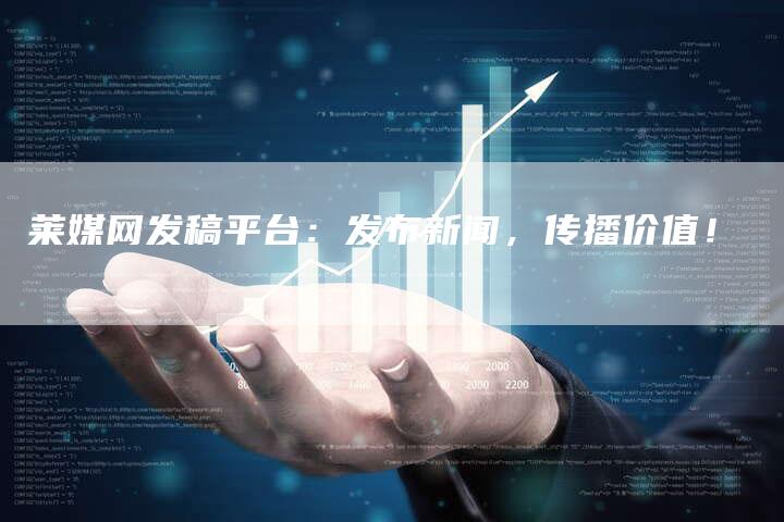 莱媒网发稿平台:发布新闻,传播价值!-直编软文营销网