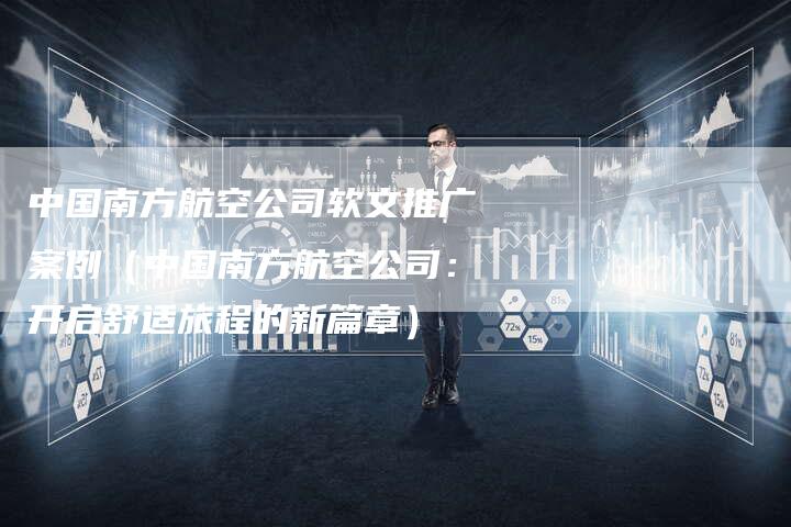 中国南方航空公司软文推广案例（中国南方航空公司：开启舒适旅程的新篇章）