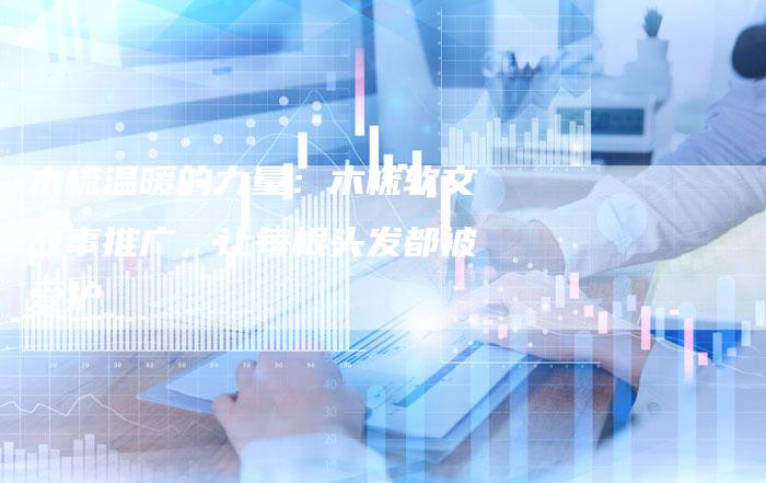 木梳温暖的力量：木梳软文故事推广，让每根头发都被爱护