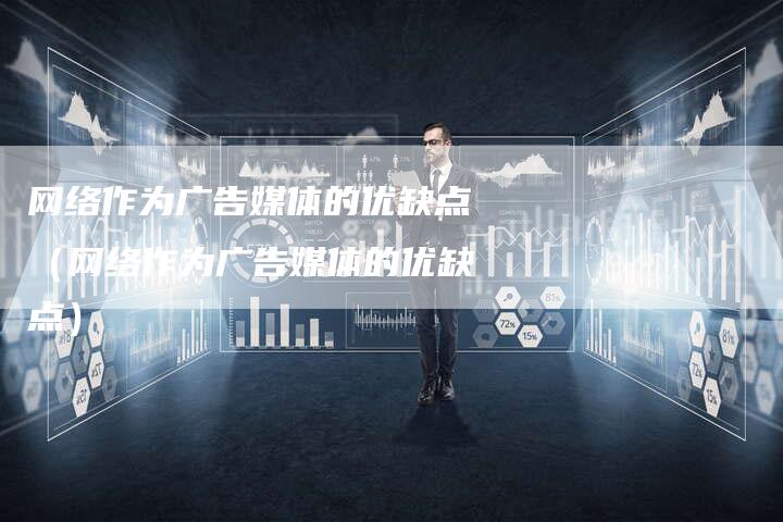 网络作为广告媒体的优缺点（网络作为广告媒体的优缺点）-直编软文营销网