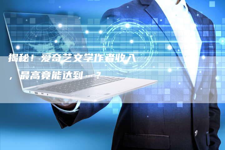 揭秘!爱奇艺文学作者收入,最高竟能达到…?-直编软文营销网